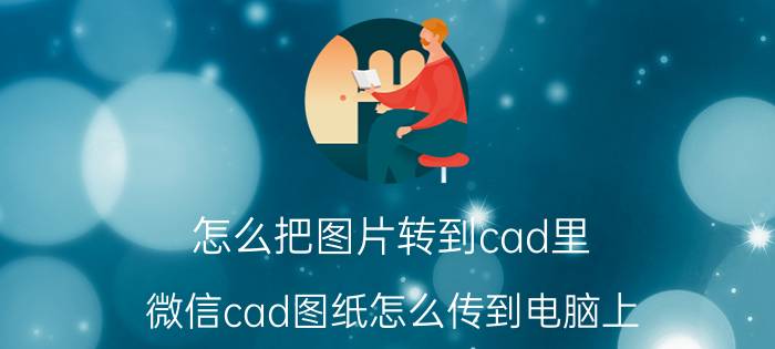 怎么把图片转到cad里 微信cad图纸怎么传到电脑上？